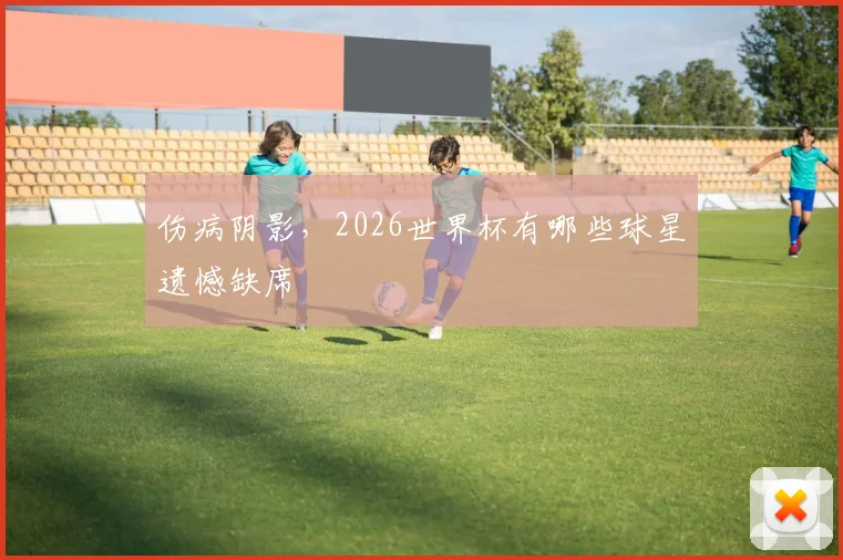伤病阴影,2026世界杯有哪些球星遗憾缺席