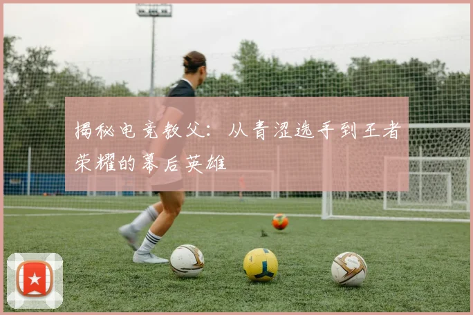 揭秘电竞教父：从青涩选手到王者荣耀的幕后英雄