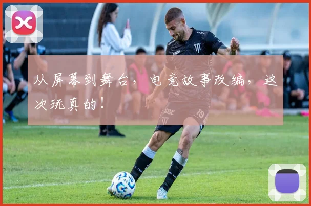 从屏幕到舞台，电竞故事改编，这次玩真的！