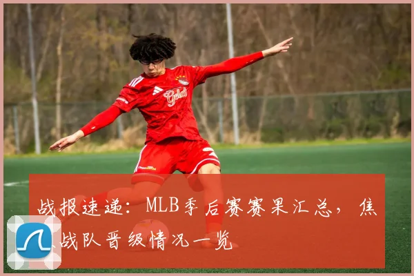 战报速递：MLB季后赛赛果汇总，焦点战队晋级情况一览