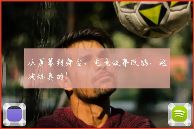 从屏幕到舞台,电竞故事改编,这次玩真的!