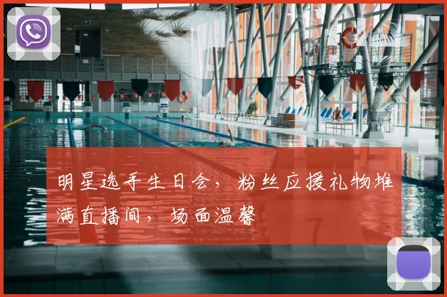 明星选手生日会，粉丝应援礼物堆满直播间，场面温馨